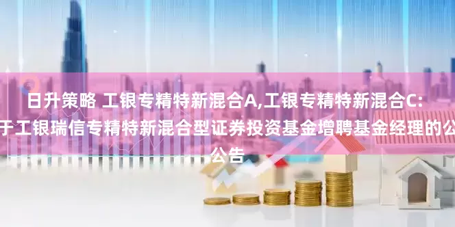 日升策略 工银专精特新混合A,工银专精特新混合C: 关于工银瑞信专精特新混合型证券投资基金增聘基金经理的公告