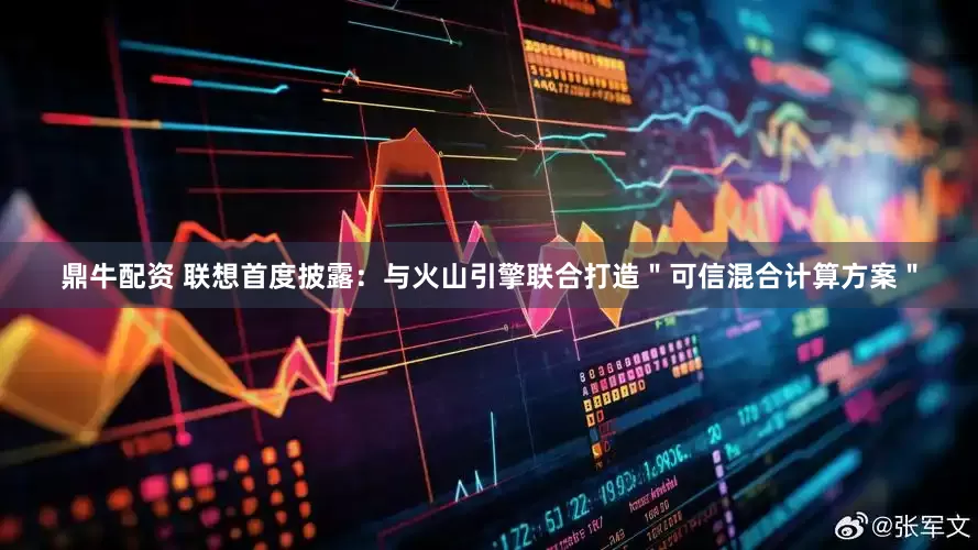 鼎牛配资 联想首度披露：与火山引擎联合打造＂可信混合计算方案＂