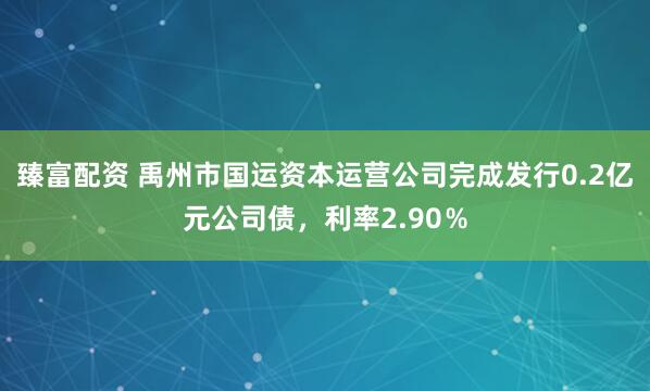 臻富配资 禹州市国运资本运营公司完成发行0.2亿元公司债，利率2.90％