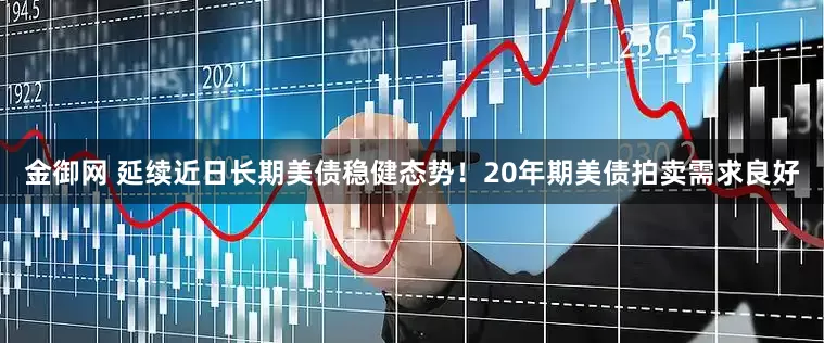 金御网 延续近日长期美债稳健态势！20年期美债拍卖需求良好