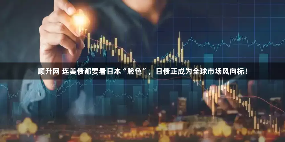 顺升网 连美债都要看日本“脸色”，日债正成为全球市场风向标！