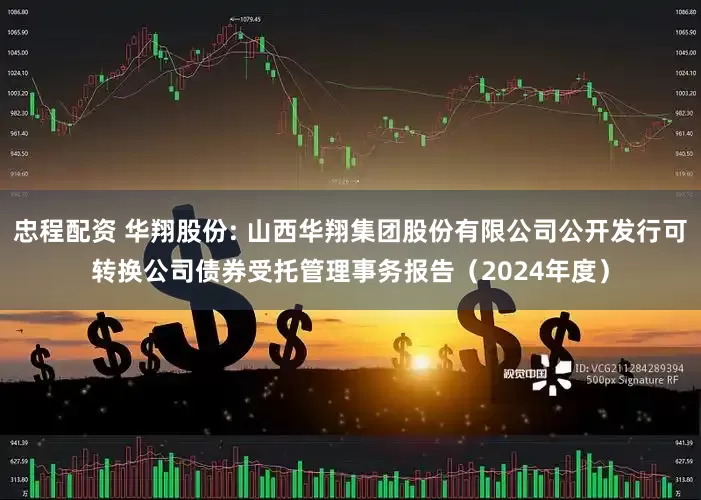 忠程配资 华翔股份: 山西华翔集团股份有限公司公开发行可转换公司债券受托管理事务报告(2024年度)