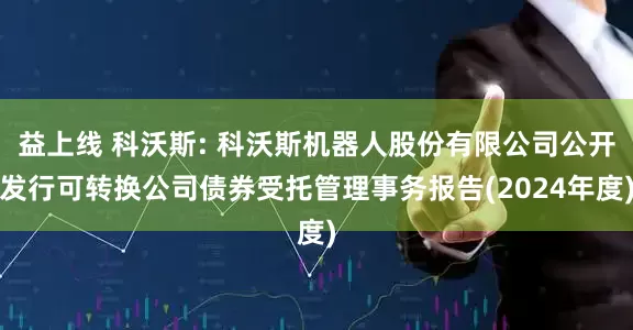 益上线 科沃斯: 科沃斯机器人股份有限公司公开发行可转换公司债券受托管理事务报告(2024年度)