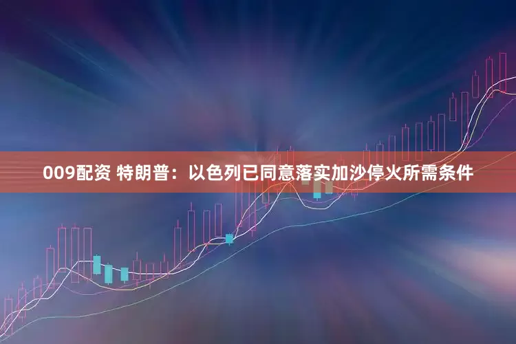 009配资 特朗普：以色列已同意落实加沙停火所需条件