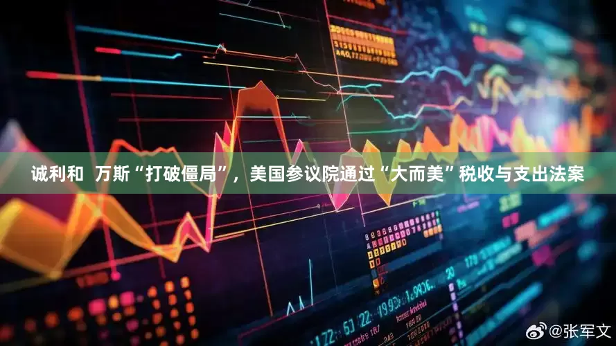 诚利和  万斯“打破僵局”，美国参议院通过“大而美”税收与支出法案