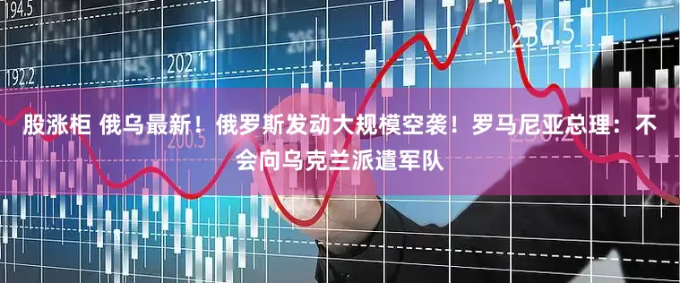 股涨柜 俄乌最新！俄罗斯发动大规模空袭！罗马尼亚总理：不会向乌克兰派遣军队