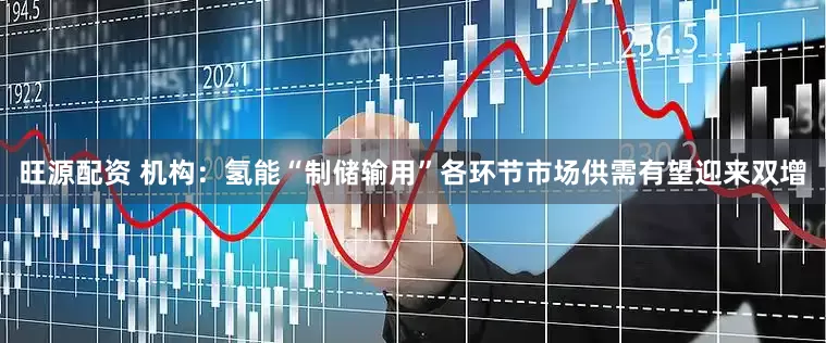 旺源配资 机构：氢能“制储输用”各环节市场供需有望迎来双增