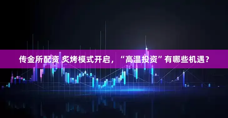 传金所配资 炙烤模式开启，“高温投资”有哪些机遇？