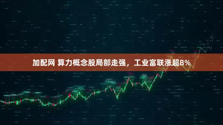 加配网 算力概念股局部走强，工业富联涨超8%