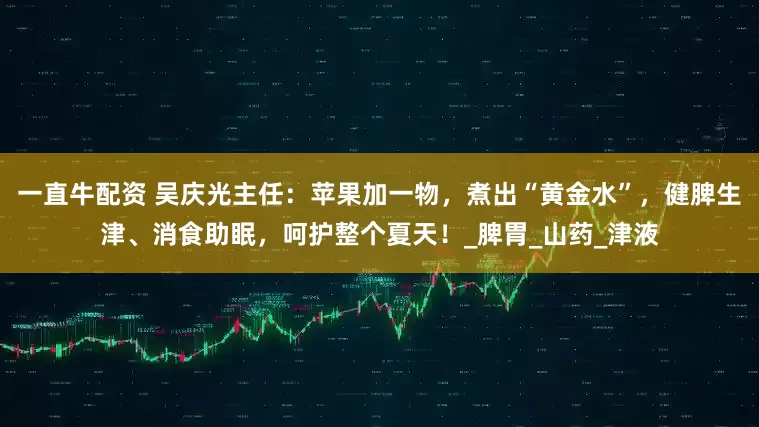 一直牛配资 吴庆光主任：苹果加一物，煮出“黄金水”，健脾生津、消食助眠，呵护整个夏天！_脾胃_山药_津液