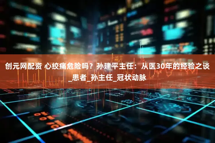 创元网配资 心绞痛危险吗？孙建平主任：从医30年的经验之谈_患者_孙主任_冠状动脉