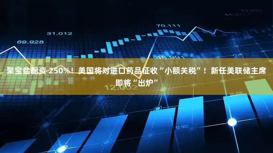 聚宝盆配资 250%！美国将对进口药品征收“小额关税”！新任美联储主席即将“出炉”