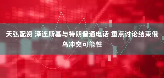 天弘配资 泽连斯基与特朗普通电话 重点讨论结束俄乌冲突可能性