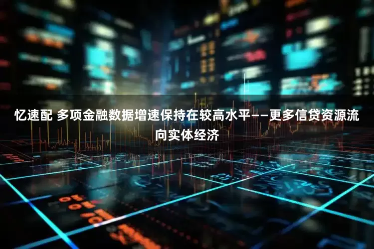 忆速配 多项金融数据增速保持在较高水平——更多信贷资源流向实体经济