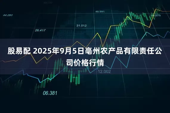 股易配 2025年9月5日亳州农产品有限责任公司价格行情