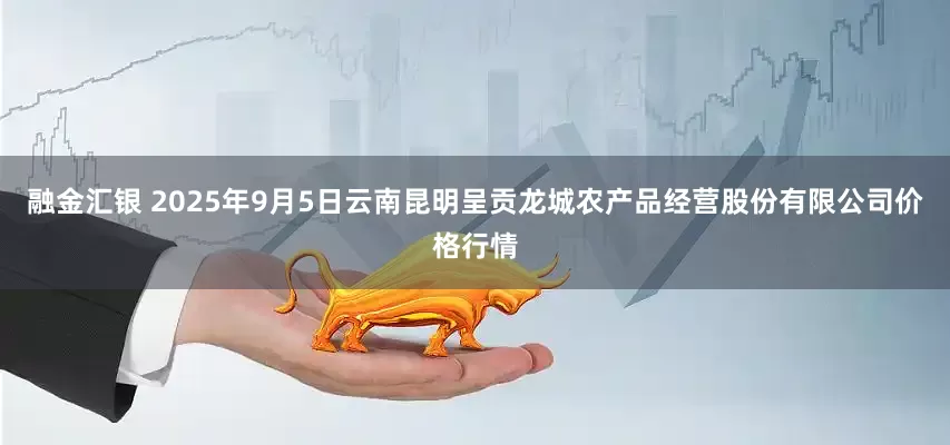 融金汇银 2025年9月5日云南昆明呈贡龙城农产品经营股份有限公司价格行情