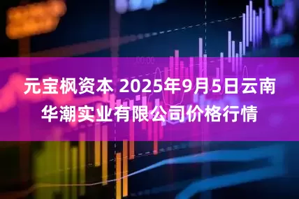 元宝枫资本 2025年9月5日云南华潮实业有限公司价格行情