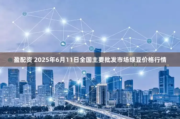 盈配资 2025年6月11日全国主要批发市场绿豆价格行情
