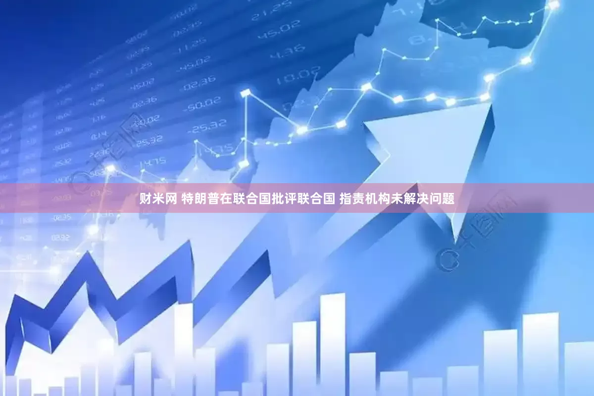财米网 特朗普在联合国批评联合国 指责机构未解决问题