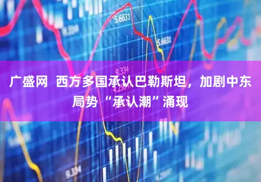 广盛网  西方多国承认巴勒斯坦，加剧中东局势 “承认潮”涌现