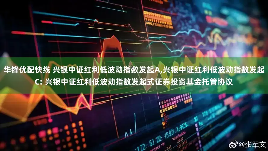 华锋优配快线 兴银中证红利低波动指数发起A,兴银中证红利低波动指数发起C: 兴银中证红利低波动指数发起式证券投资基金托管协议