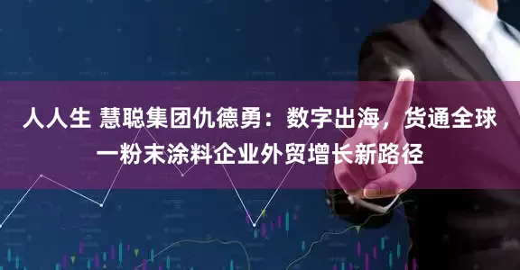 人人生 慧聪集团仇德勇:数字出海,货通全球一粉末涂料企业外贸增长新路径