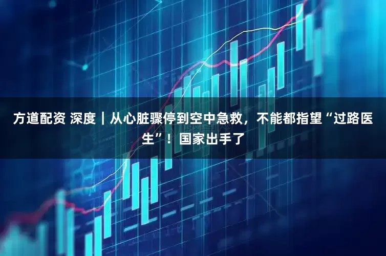 方道配资 深度｜从心脏骤停到空中急救，不能都指望“过路医生”！国家出手了