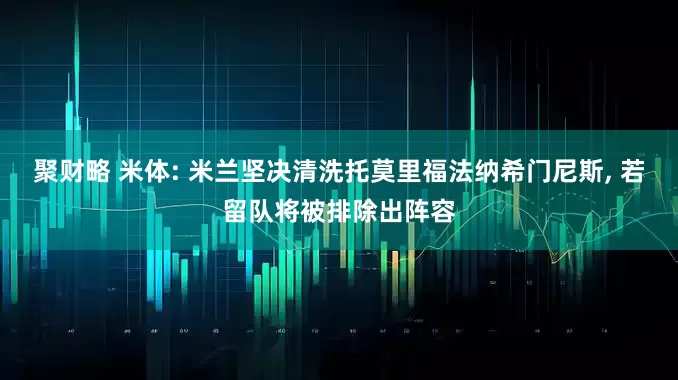 聚财略 米体: 米兰坚决清洗托莫里福法纳希门尼斯, 若留队将被排除出阵容