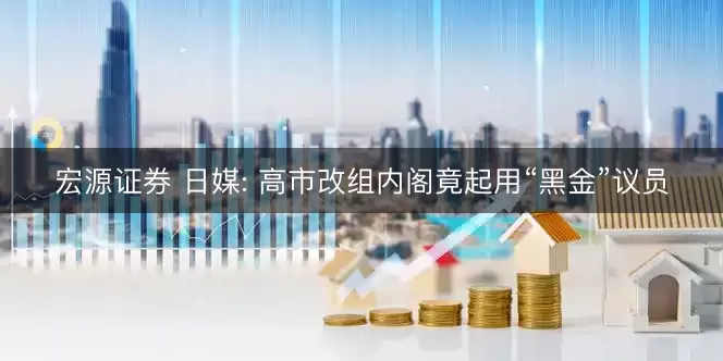 宏源证券 日媒: 高市改组内阁竟起用“黑金”议员
